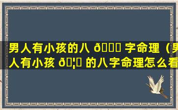 男人有小孩的八 🐝 字命理（男人有小孩 🦆 的八字命理怎么看）